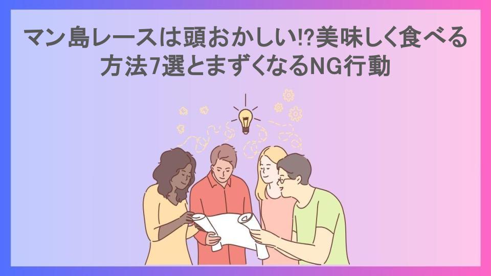 マン島レースは頭おかしい!?美味しく食べる方法7選とまずくなるNG行動